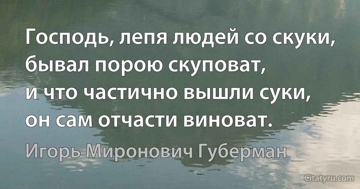 Господь, лепя людей со скуки,
бывал порою скуповат,
и что частично вышли суки,
он сам отчасти виноват. (Игорь Миронович Губерман)