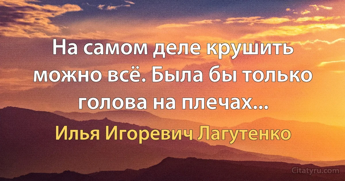 На самом деле крушить можно всё. Была бы только голова на плечах... (Илья Игоревич Лагутенко)