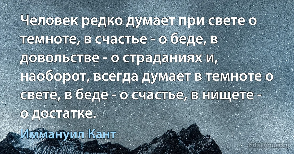 Человек редко думает при свете о темноте, в счастье - о беде, в довольстве - о страданиях и, наоборот, всегда думает в темноте о свете, в беде - о счастье, в нищете - о достатке. (Иммануил Кант)