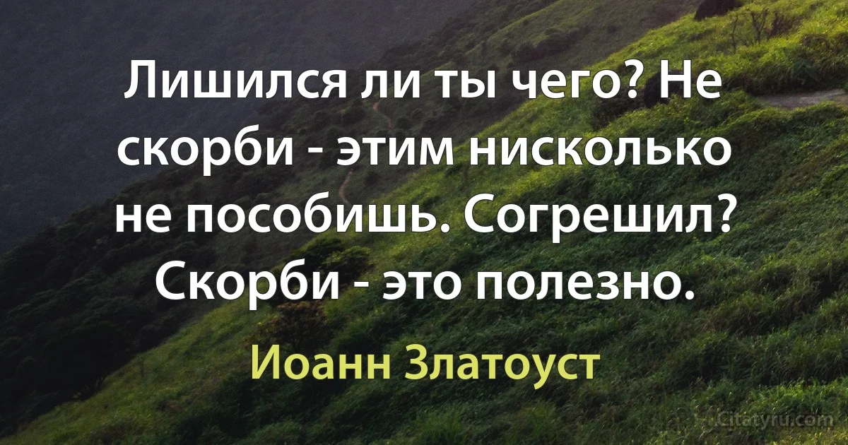 Лишился ли ты чего? Не скорби - этим нисколько не пособишь. Согрешил? Скорби - это полезно. (Иоанн Златоуст)