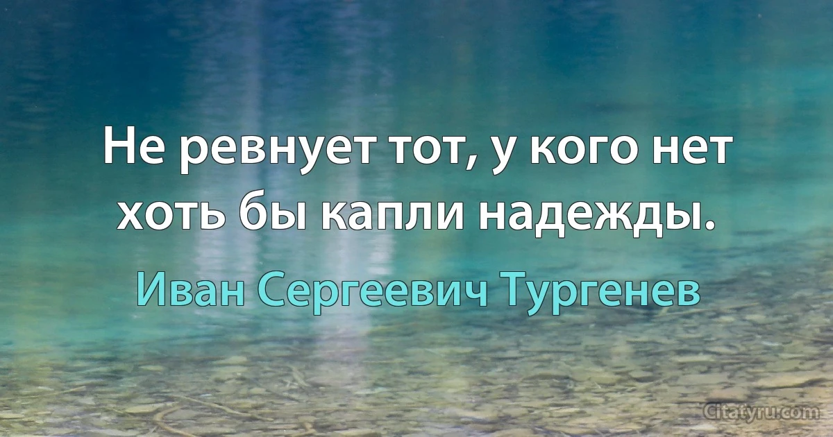 Не ревнует тот, у кого нет хоть бы капли надежды. (Иван Сергеевич Тургенев)