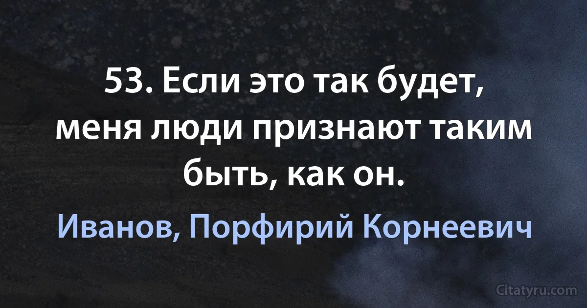 53. Если это так будет, меня люди признают таким быть, как он. (Иванов, Порфирий Корнеевич)