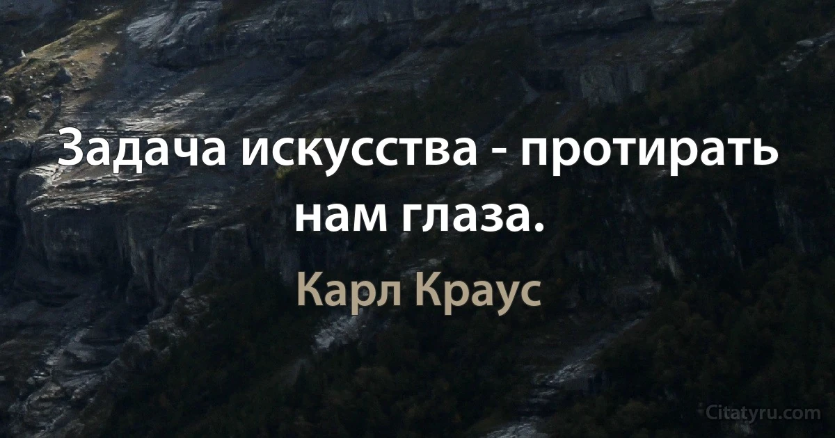 Задача искусства - протирать нам глаза. (Карл Краус)