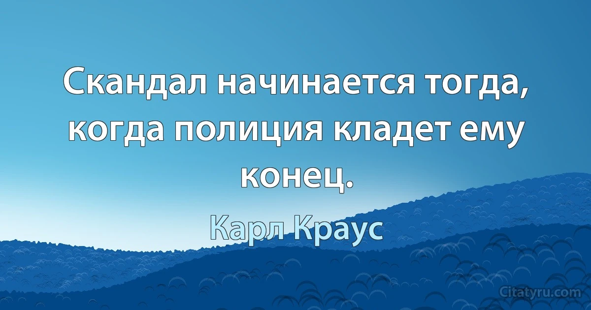 Скандал начинается тогда, когда полиция кладет ему конец. (Карл Краус)