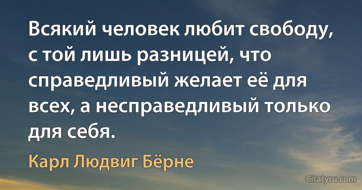 Всякий человек любит свободу, с той лишь разницей, что справедливый желает её для всех, а несправедливый только для себя. (Карл Людвиг Бёрне)