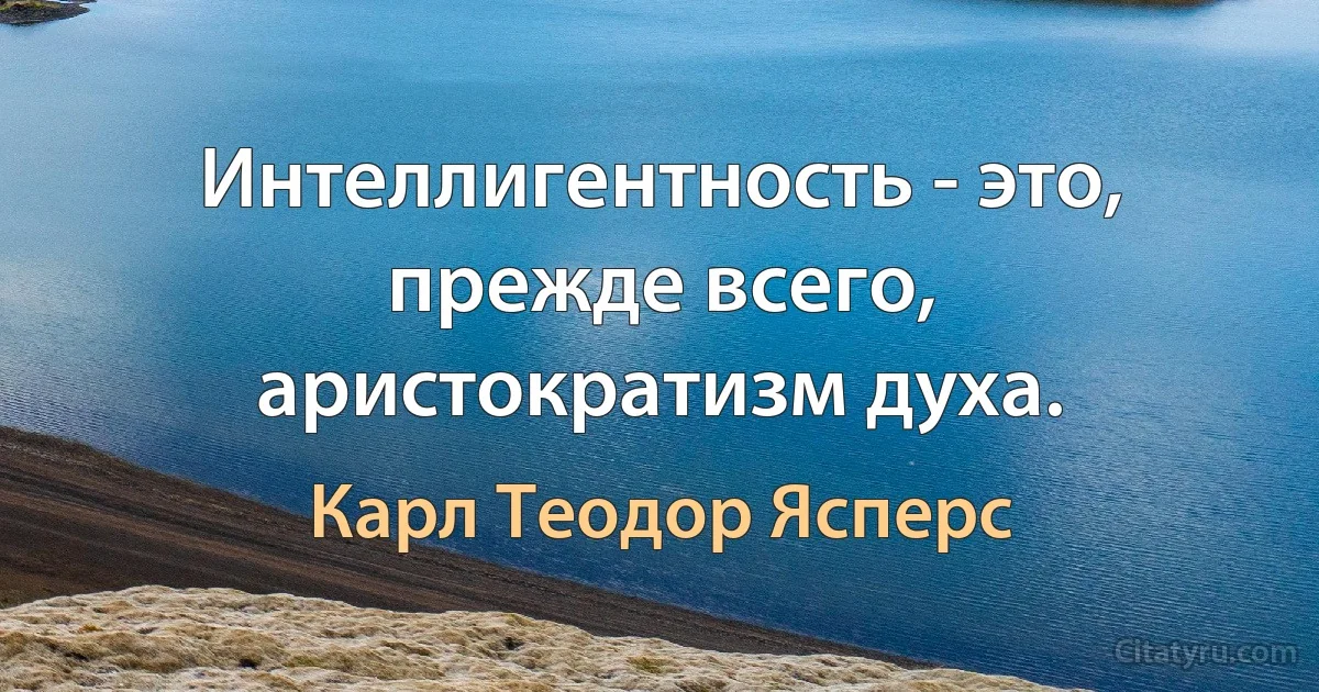 Интеллигентность - это, прежде всего, аристократизм духа. (Карл Теодор Ясперс)