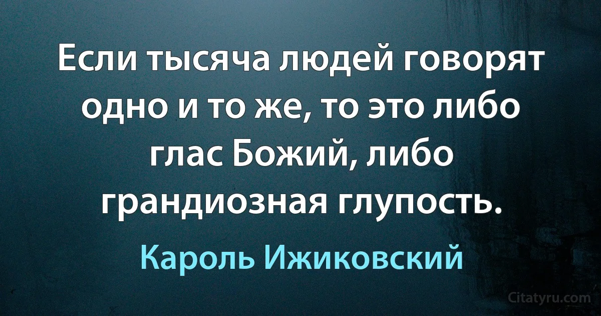 Если тысяча людей говорят одно и то же, то это либо глас Божий, либо грандиозная глупость. (Кароль Ижиковский)