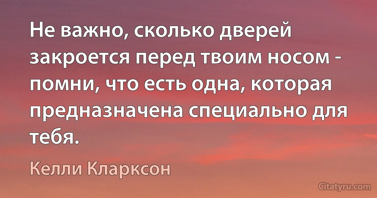 Не важно, сколько дверей закроется перед твоим носом - помни, что есть одна, которая предназначена специально для тебя. (Келли Кларксон)