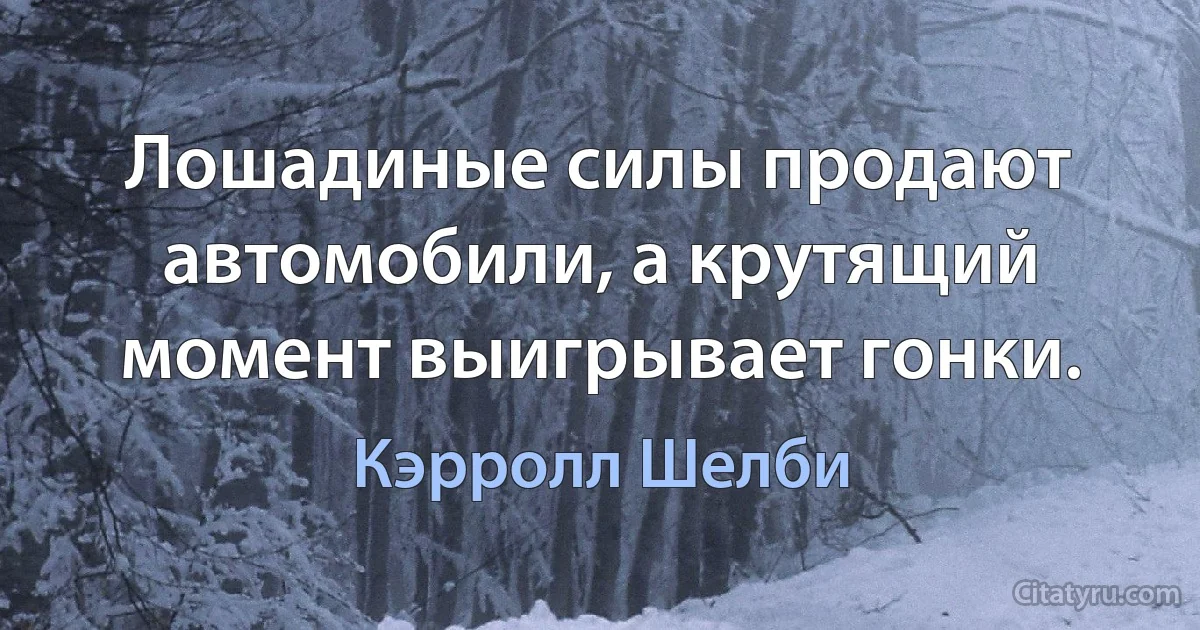 Лошадиные силы продают автомобили, а крутящий момент выигрывает гонки. (Кэрролл Шелби)