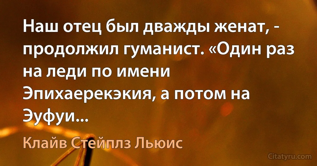 Наш отец был дважды женат, - продолжил гуманист. «Один раз на леди по имени Эпихаерекэкия, а потом на Эуфуи... (Клайв Стейплз Льюис)