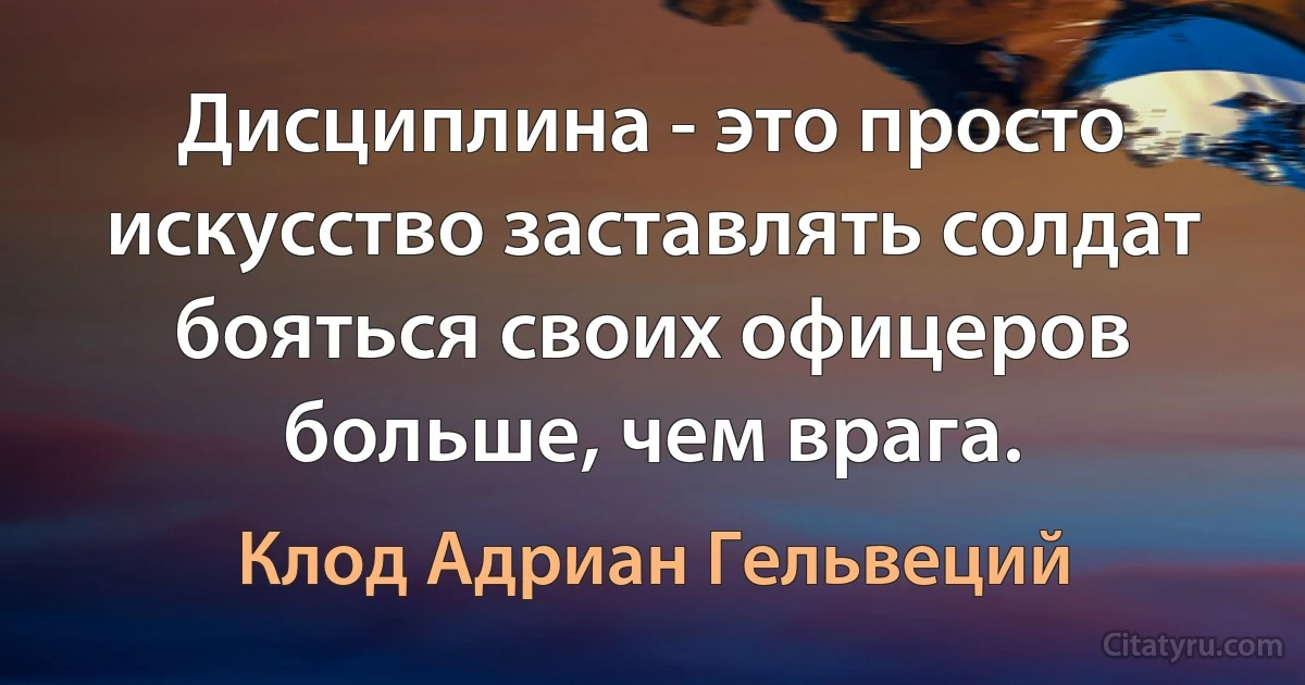 Дисциплина - это просто искусство заставлять солдат бояться своих офицеров больше, чем врага. (Клод Адриан Гельвеций)