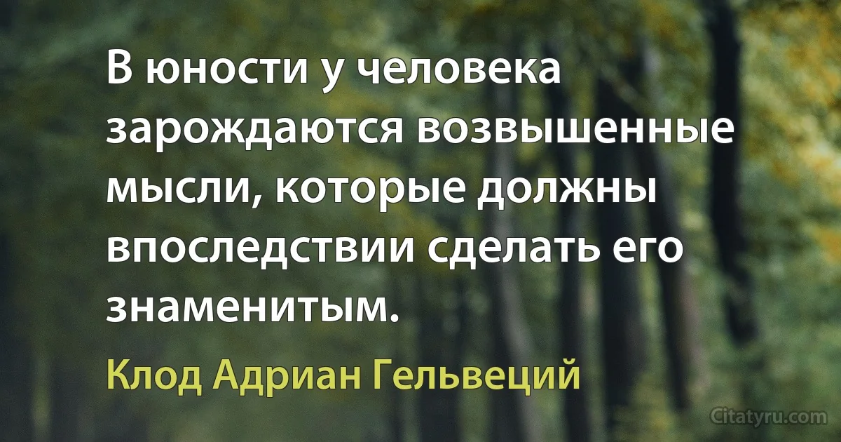 В юности у человека зарождаются возвышенные мысли, которые должны впоследствии сделать его знаменитым. (Клод Адриан Гельвеций)