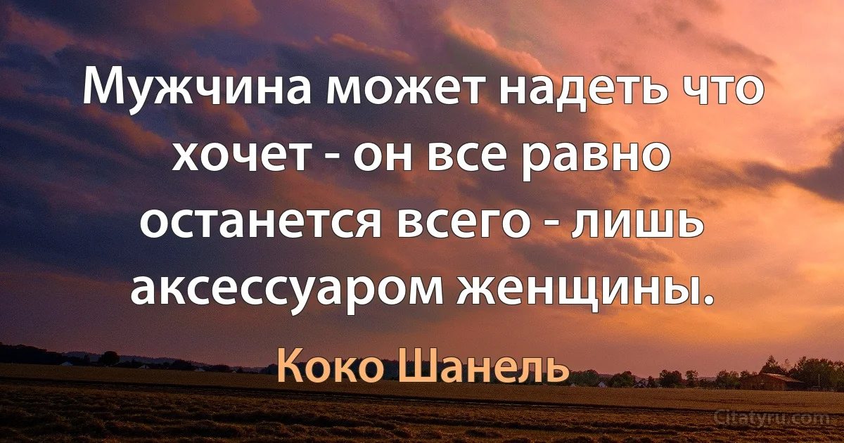 Мужчина может надеть что хочет - он все равно останется всего - лишь аксессуаром женщины. (Коко Шанель)