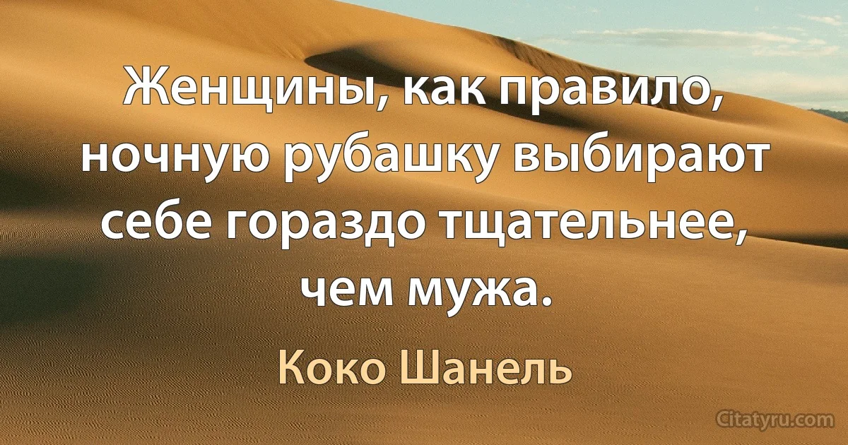 Женщины, как правило, ночную рубашку выбирают себе гораздо тщательнее, чем мужа. (Коко Шанель)