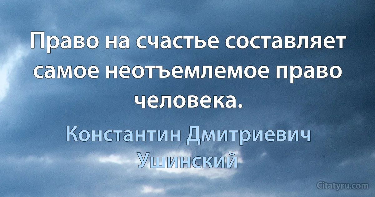 Право на счастье составляет самое неотъемлемое право человека. (Константин Дмитриевич Ушинский)