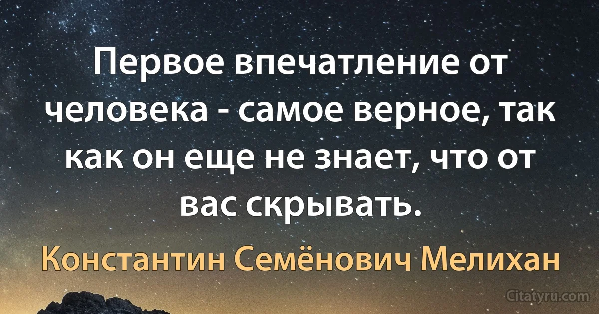 Первое впечатление от человека - самое верное, так как он еще не знает, что от вас скрывать. (Константин Семёнович Мелихан)