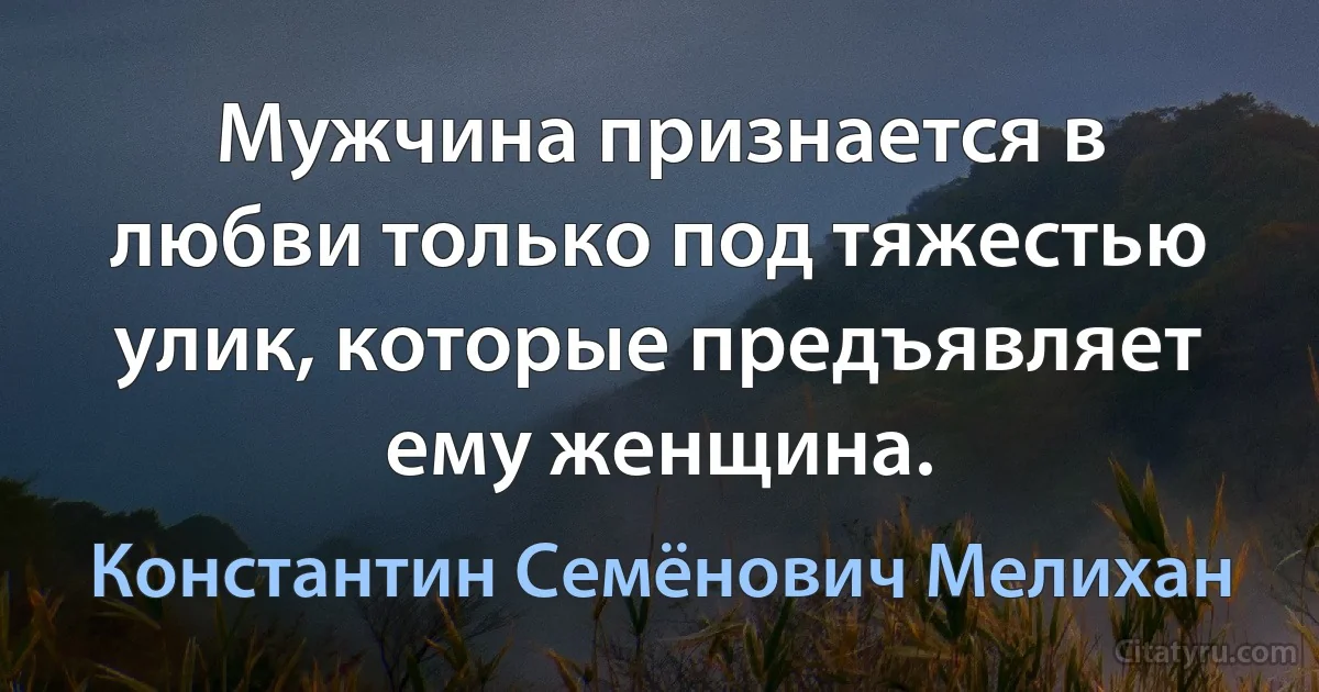 Мужчина признается в любви только под тяжестью улик, которые предъявляет ему женщина. (Константин Семёнович Мелихан)