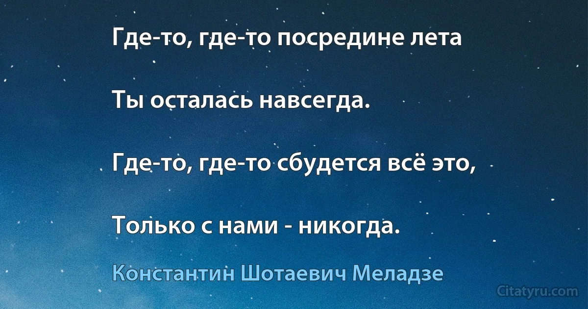 Где-то, где-то посредине лета

Ты осталась навсегда.

Где-то, где-то сбудется всё это,

Только с нами - никогда. (Константин Шотаевич Меладзе)