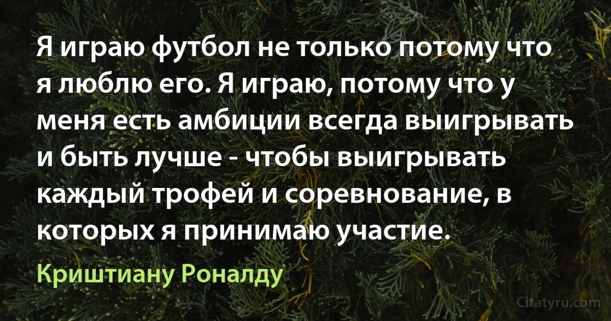 Я играю футбол не только потому что я люблю его. Я играю, потому что у меня есть амбиции всегда выигрывать и быть лучше - чтобы выигрывать каждый трофей и соревнование, в которых я принимаю участие. (Криштиану Роналду)