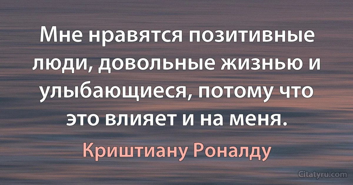 Мне нравятся позитивные люди, довольные жизнью и улыбающиеся, потому что это влияет и на меня. (Криштиану Роналду)