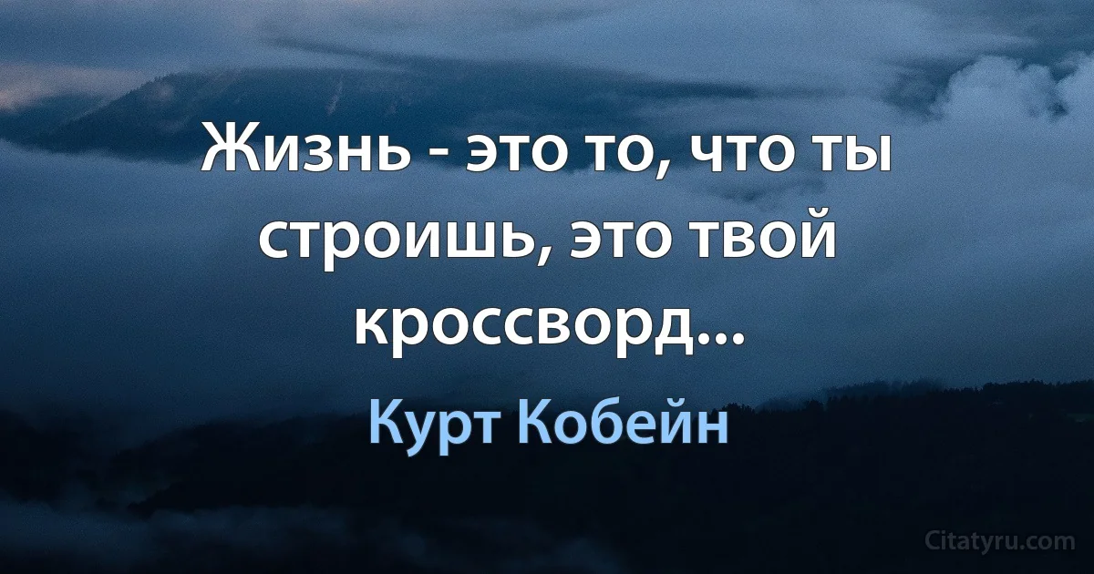 Жизнь - это то, что ты строишь, это твой кроссворд... (Курт Кобейн)