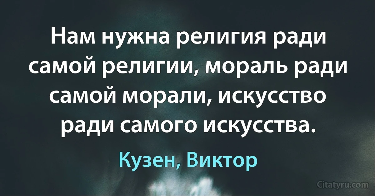 Нам нужна религия ради самой религии, мораль ради самой морали, искусство ради самого искусства. (Кузен, Виктор)