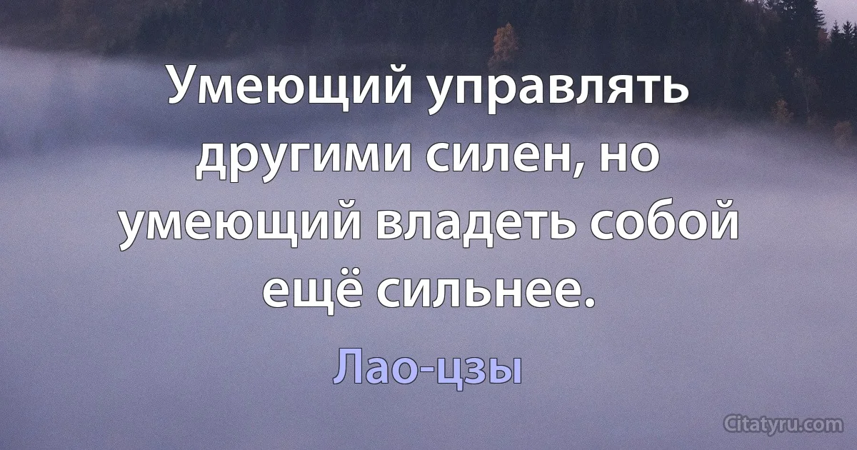 Умеющий управлять другими силен, но умеющий владеть собой ещё сильнее. (Лао-цзы)