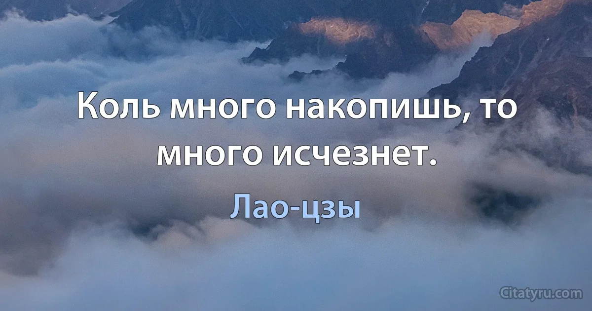 Коль много накопишь, то много исчезнет. (Лао-цзы)