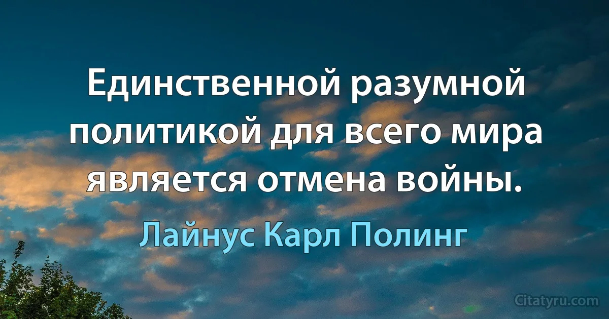 Единственной разумной политикой для всего мира является отмена войны. (Лайнус Карл Полинг)