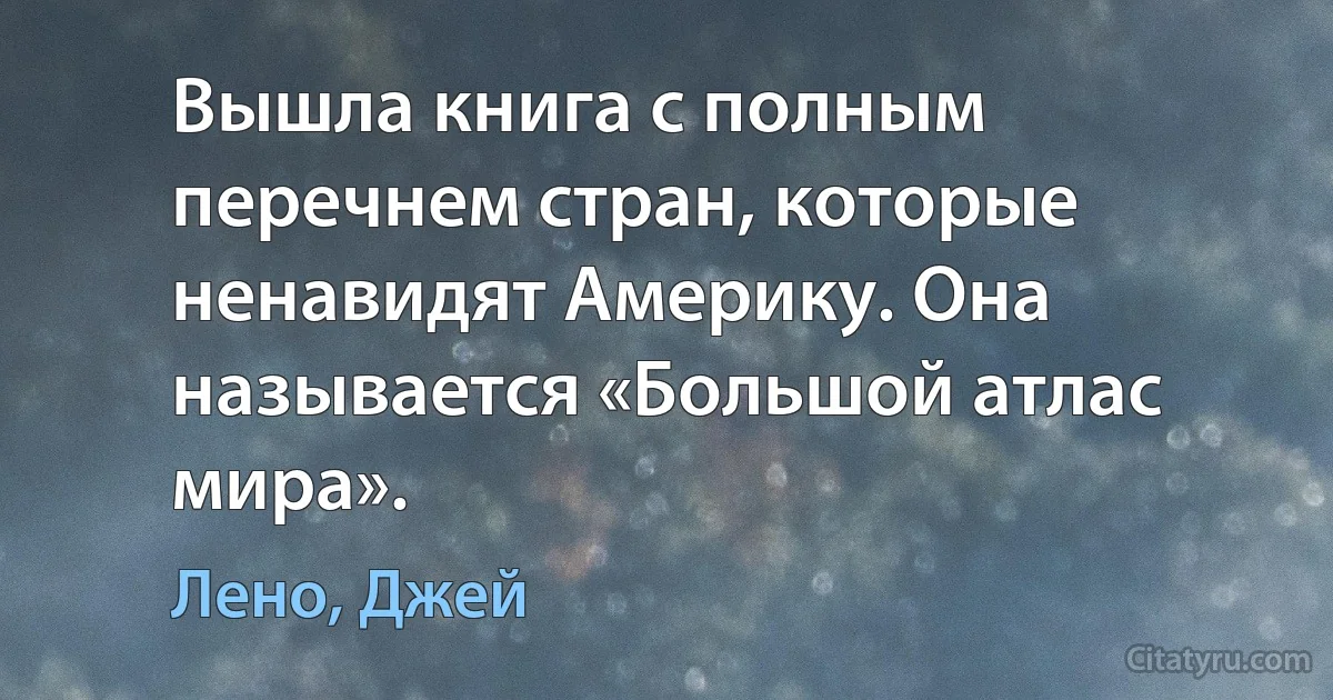 Вышла книга с полным перечнем стран, которые ненавидят Америку. Она называется «Большой атлас мира». (Лено, Джей)