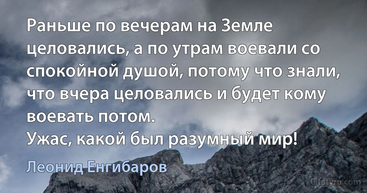 Раньше по вечерам на Земле целовались, а по утрам воевали со спокойной душой, потому что знали, что вчера целовались и будет кому воевать потом.
Ужас, какой был разумный мир! (Леонид Енгибаров)