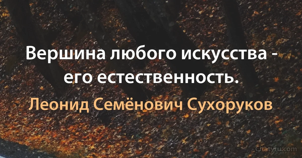 Вершина любого искусства - его естественность. (Леонид Семёнович Сухоруков)