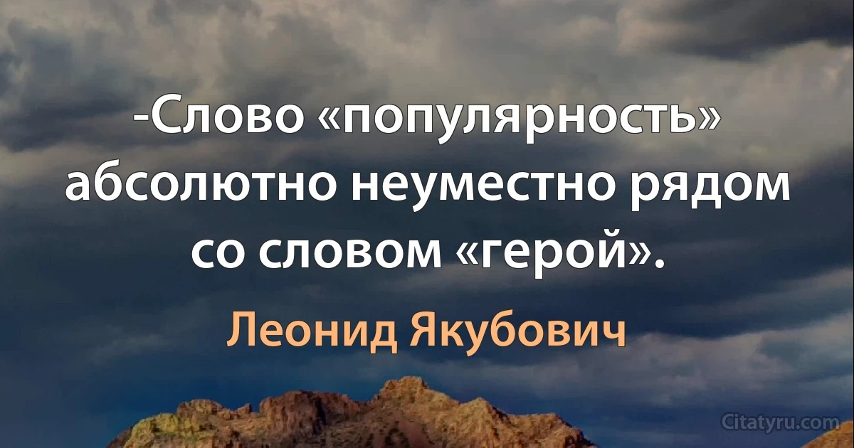 -Слово «популярность» абсолютно неуместно рядом со словом «герой». (Леонид Якубович)