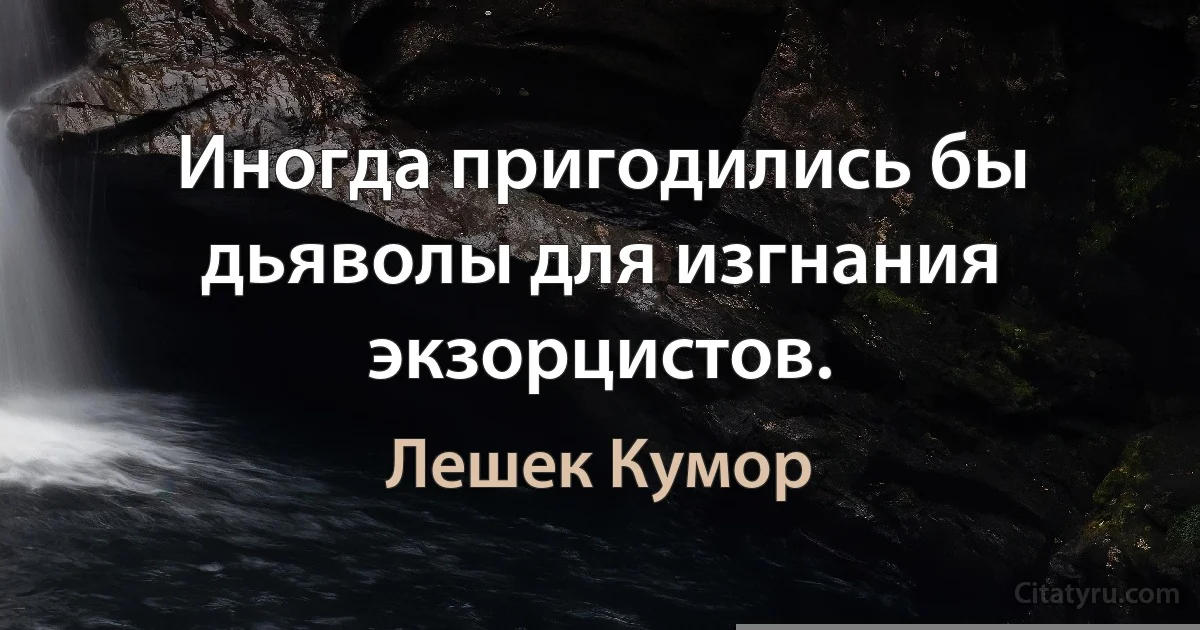 Иногда пригодились бы дьяволы для изгнания экзорцистов. (Лешек Кумор)