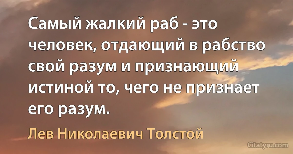 Самый жалкий раб - это человек, отдающий в рабство свой разум и признающий истиной то, чего не признает его разум. (Лев Николаевич Толстой)