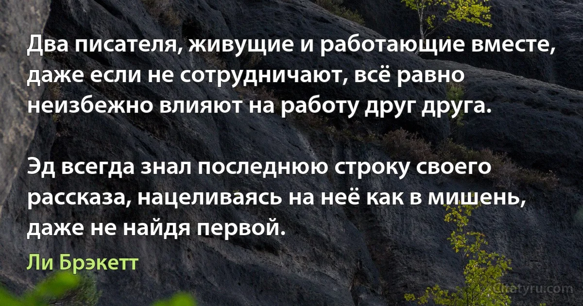 Два писателя, живущие и работающие вместе, даже если не сотрудничают, всё равно неизбежно влияют на работу друг друга.

Эд всегда знал последнюю строку своего рассказа, нацеливаясь на неё как в мишень, даже не найдя первой. (Ли Брэкетт)