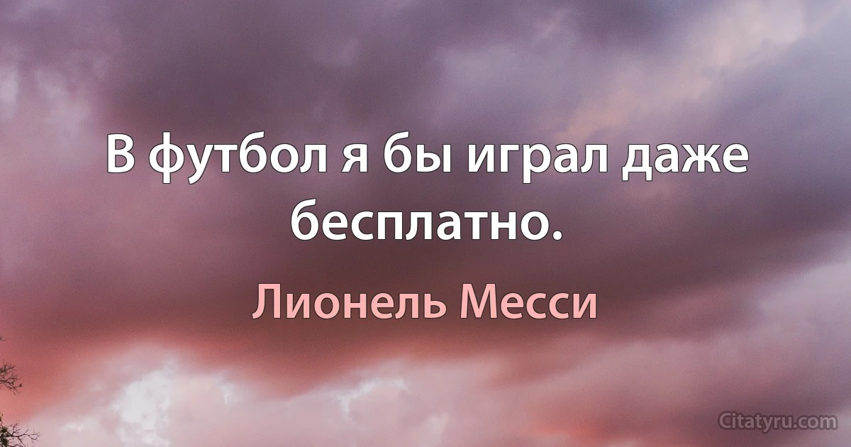 В футбол я бы играл даже бесплатно. (Лионель Месси)