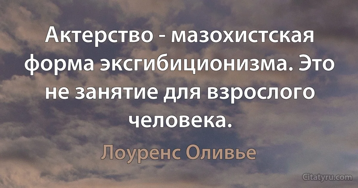 Актерство - мазохистская форма эксгибиционизма. Это не занятие для взрослого человека. (Лоуренс Оливье)