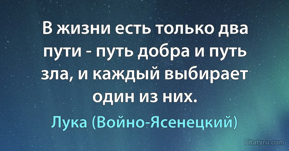 В жизни есть только два пути - путь добра и путь зла, и каждый выбирает один из них. (Лука (Войно-Ясенецкий))