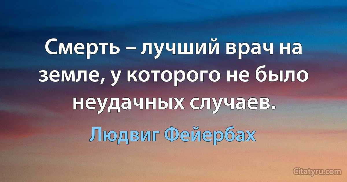 Смерть – лучший врач на земле, у которого не было неудачных случаев. (Людвиг Фейербах)