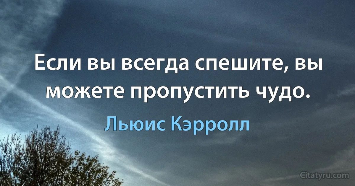 Если вы всегда спешите, вы можете пропустить чудо. (Льюис Кэрролл)