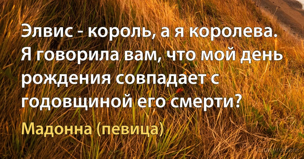 Элвис - король, а я королева. Я говорила вам, что мой день рождения совпадает с годовщиной его смерти? (Мадонна (певица))