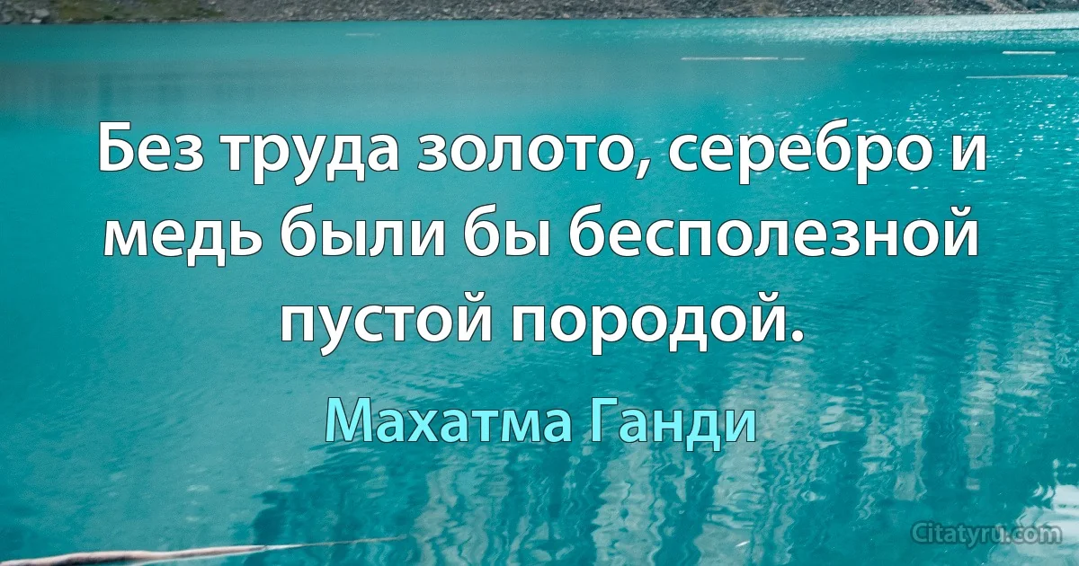 Без труда золото, серебро и медь были бы бесполезной пустой породой. (Махатма Ганди)