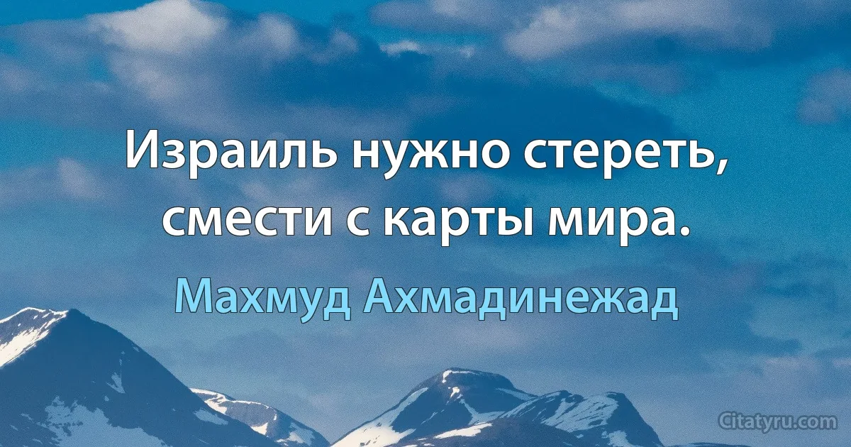 Израиль нужно стереть, смести с карты мира. (Махмуд Ахмадинежад)