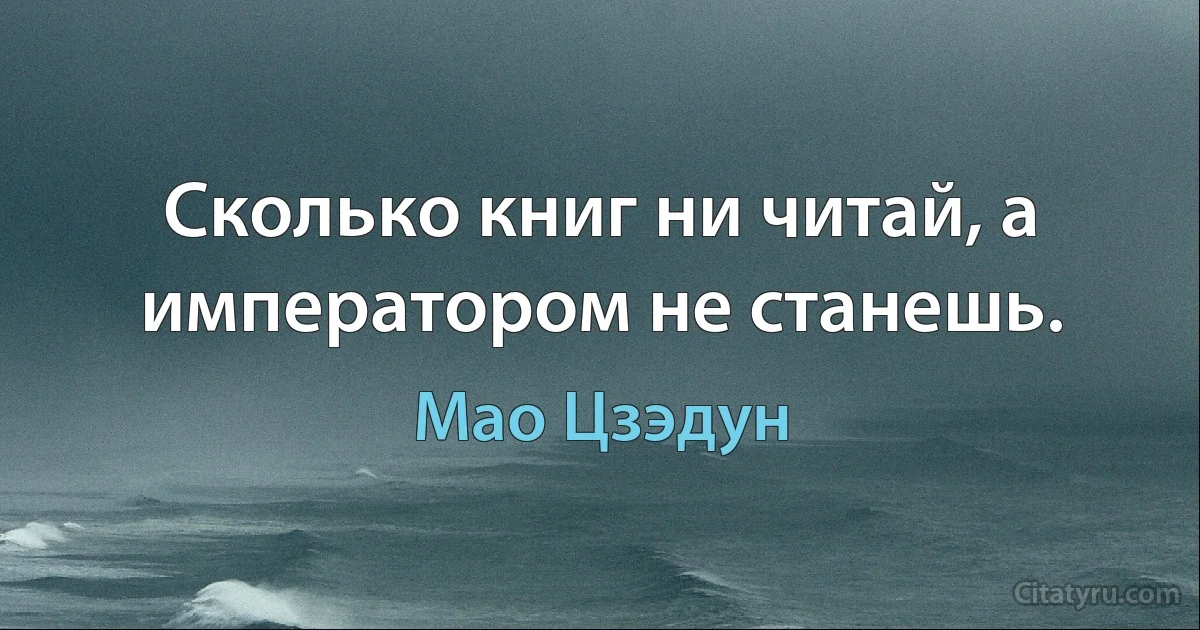 Сколько книг ни читай, а императором не станешь. (Мао Цзэдун)