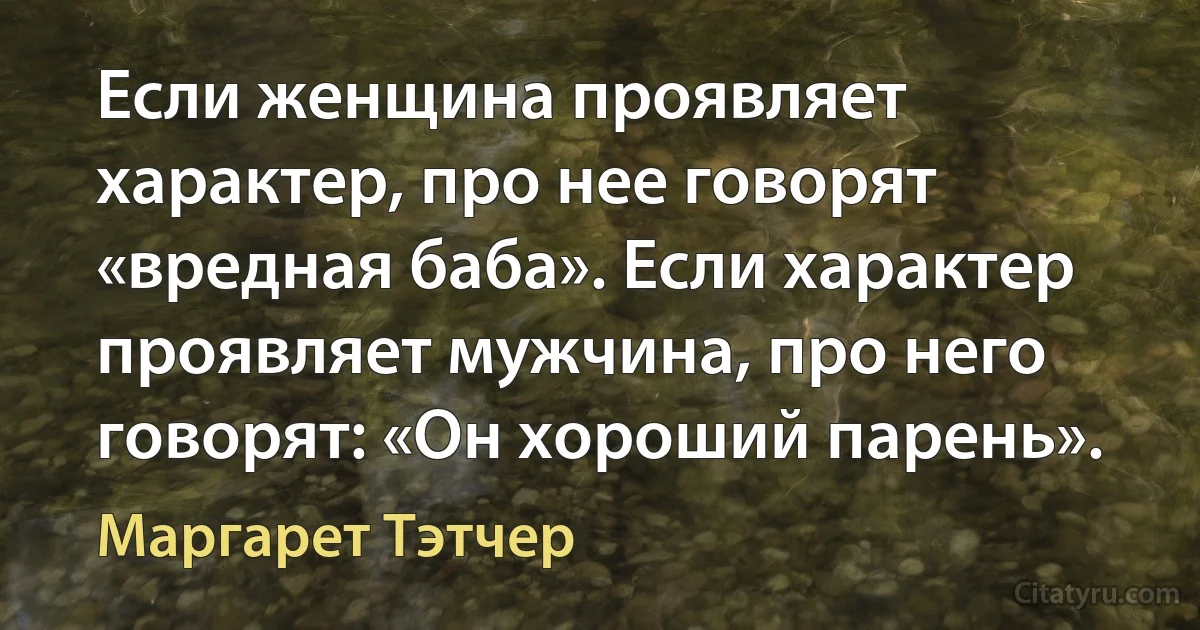 Если женщина проявляет характер, про нее говорят «вредная баба». Если характер проявляет мужчина, про него говорят: «Он хороший парень». (Маргарет Тэтчер)