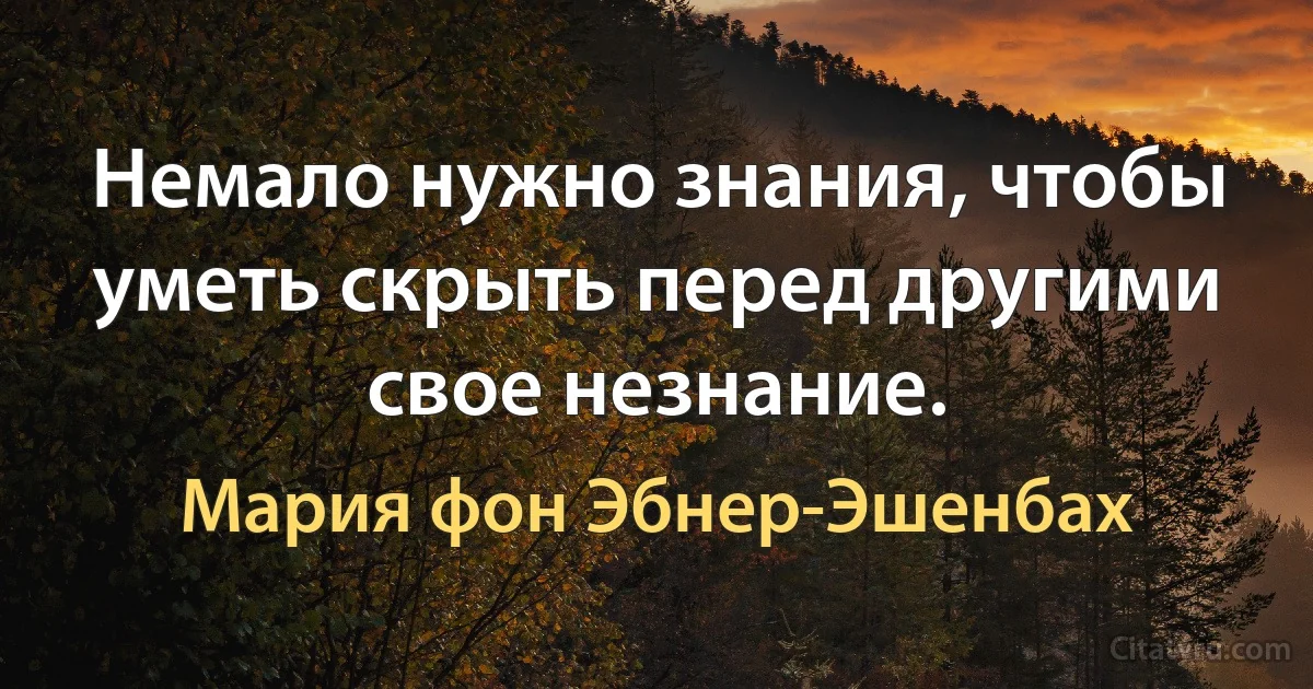 Немало нужно знания, чтобы уметь скрыть перед другими свое незнание. (Мария фон Эбнер-Эшенбах)