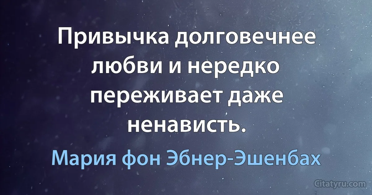 Привычка долговечнее любви и нередко переживает даже ненависть. (Мария фон Эбнер-Эшенбах)