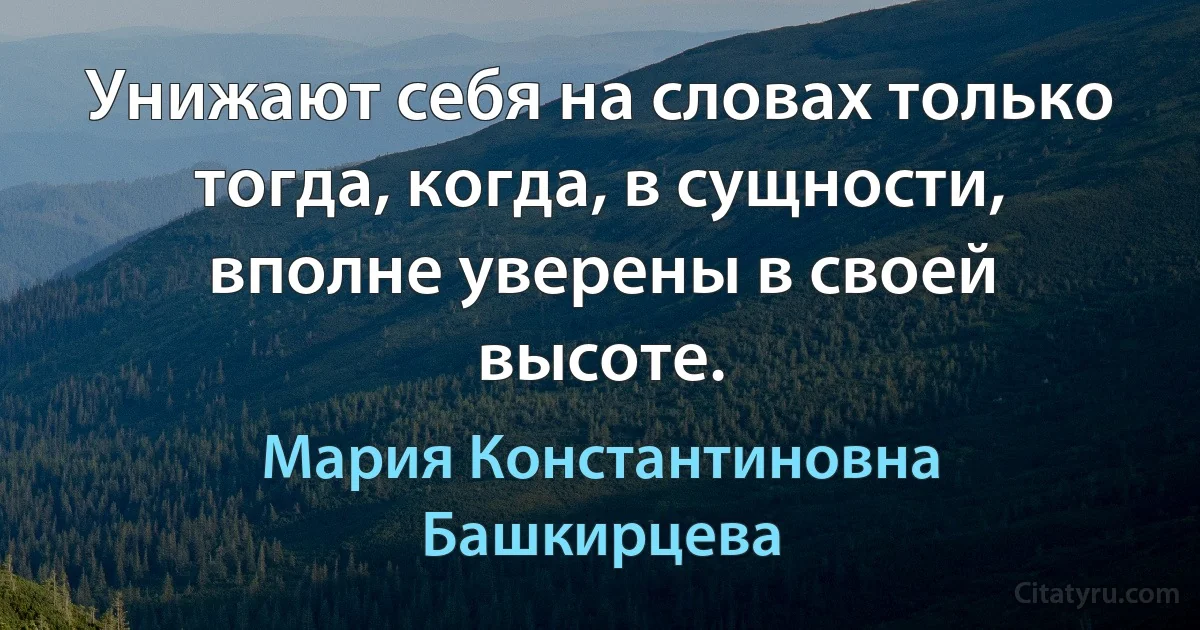 Унижают себя на словах только тогда, когда, в сущности, вполне уверены в своей высоте. (Мария Константиновна Башкирцева)