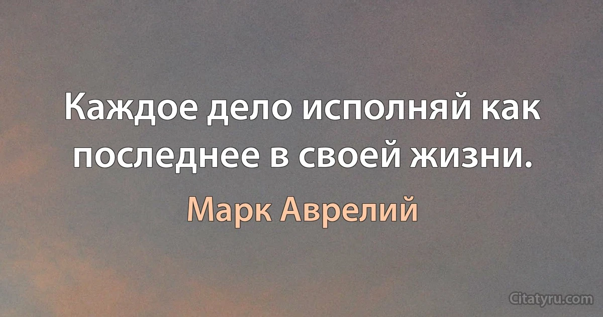 Каждое дело исполняй как последнее в своей жизни. (Марк Аврелий)